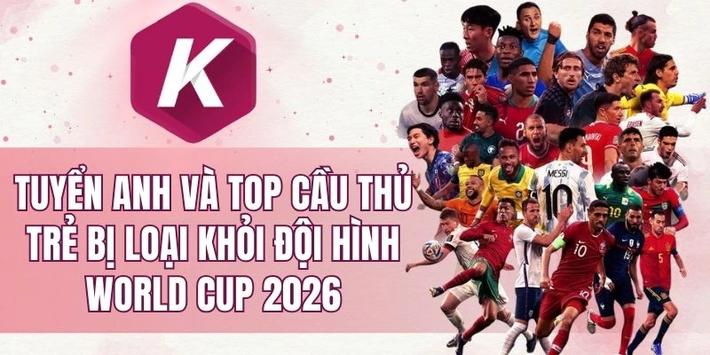 tuyển Anh và top cầu thủ trẻ bị loại khỏi đội hình World Cup 2026